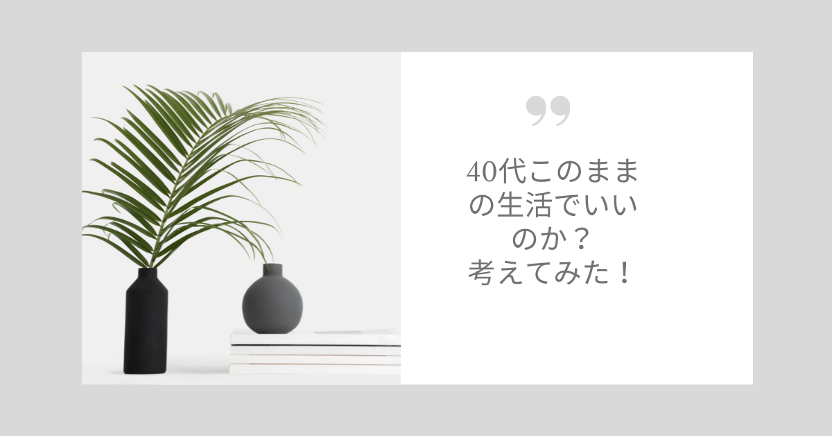 40代このままの生活でいいのか？考えてみた！